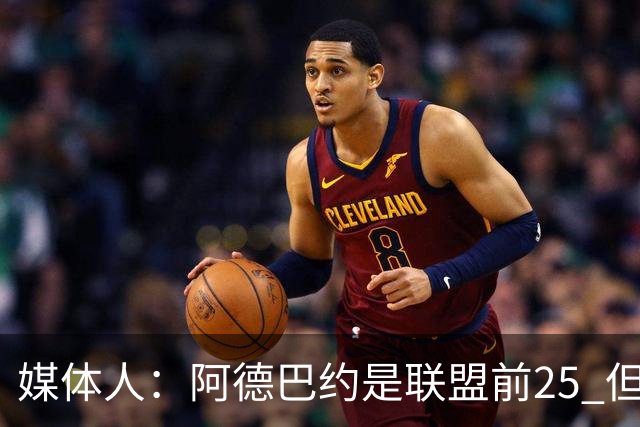 媒体人：阿德巴约是联盟前25 但若莫布里上限只是他 我会很失望